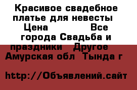 Красивое свадебное платье для невесты › Цена ­ 15 000 - Все города Свадьба и праздники » Другое   . Амурская обл.,Тында г.